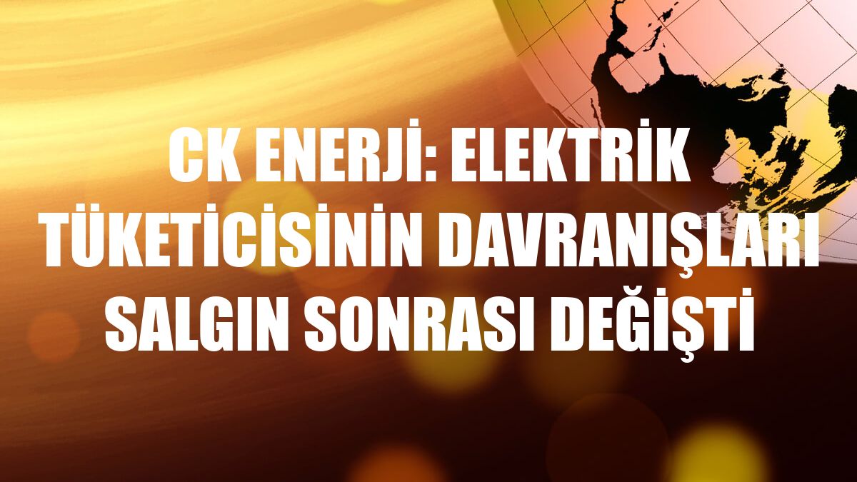 CK Enerji: Elektrik tüketicisinin davranışları salgın sonrası değişti