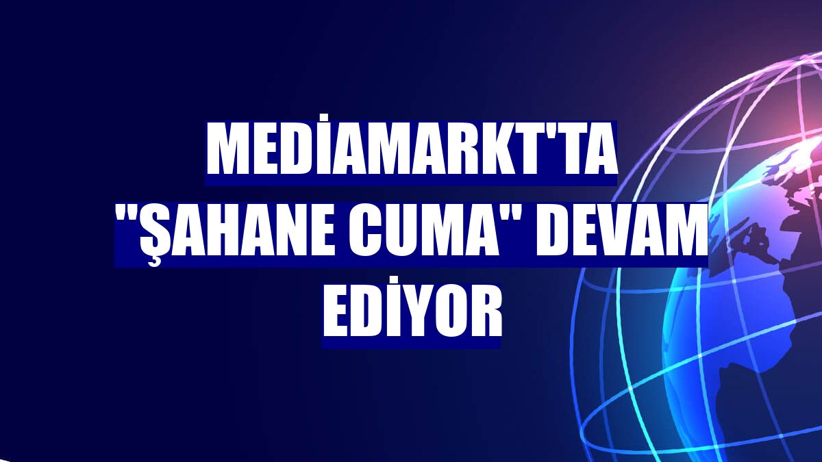 MediaMarkt'ta "Şahane Cuma" devam ediyor