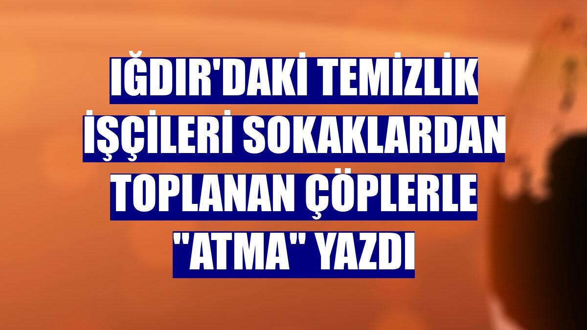 Iğdır'daki temizlik işçileri sokaklardan toplanan çöplerle "ATMA" yazdı