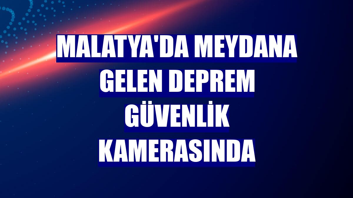 Malatya'da meydana gelen deprem güvenlik kamerasında