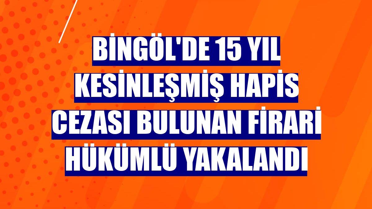 Bingöl'de 15 yıl kesinleşmiş hapis cezası bulunan firari hükümlü yakalandı