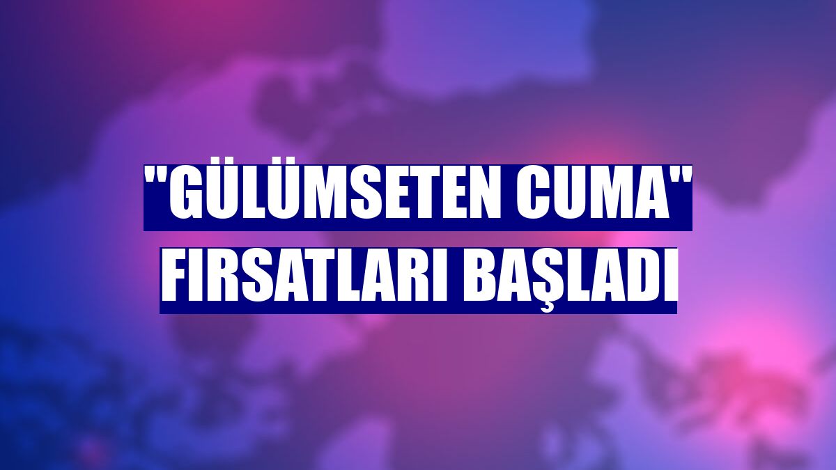 "Gülümseten Cuma" fırsatları başladı