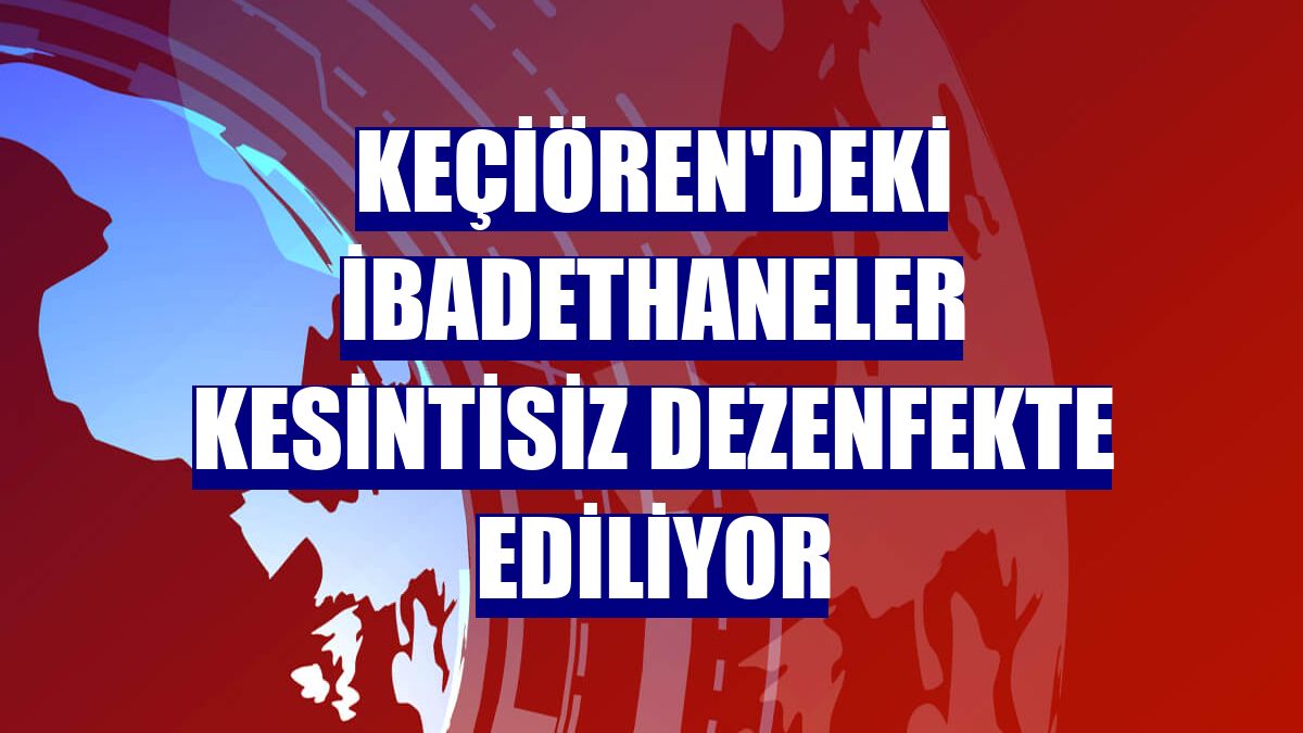 Keçiören'deki ibadethaneler kesintisiz dezenfekte ediliyor