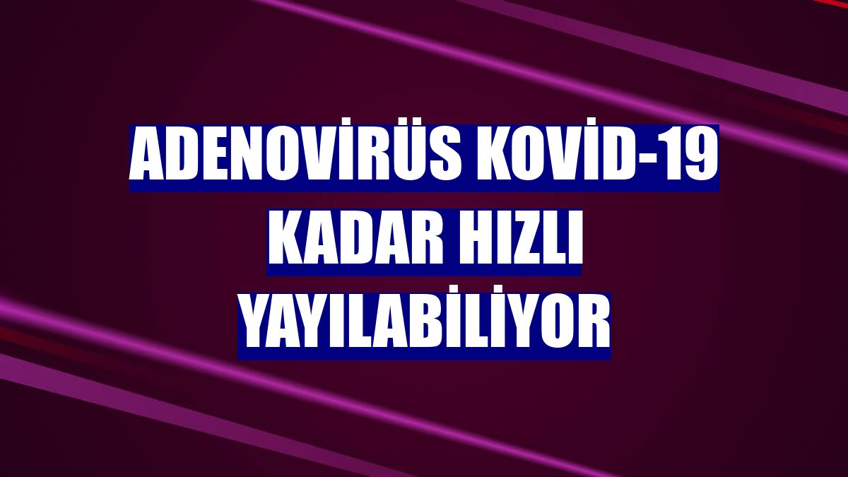 Adenovirüs Kovid-19 kadar hızlı yayılabiliyor