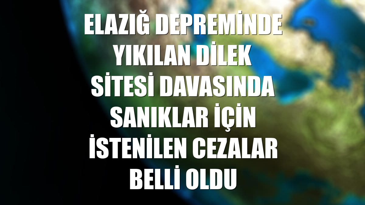 Elazığ depreminde yıkılan Dilek Sitesi davasında sanıklar için istenilen cezalar belli oldu
