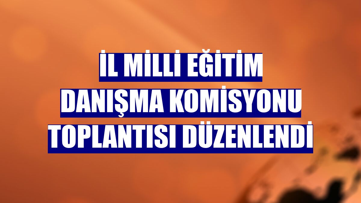 İl Milli Eğitim Danışma Komisyonu toplantısı düzenlendi