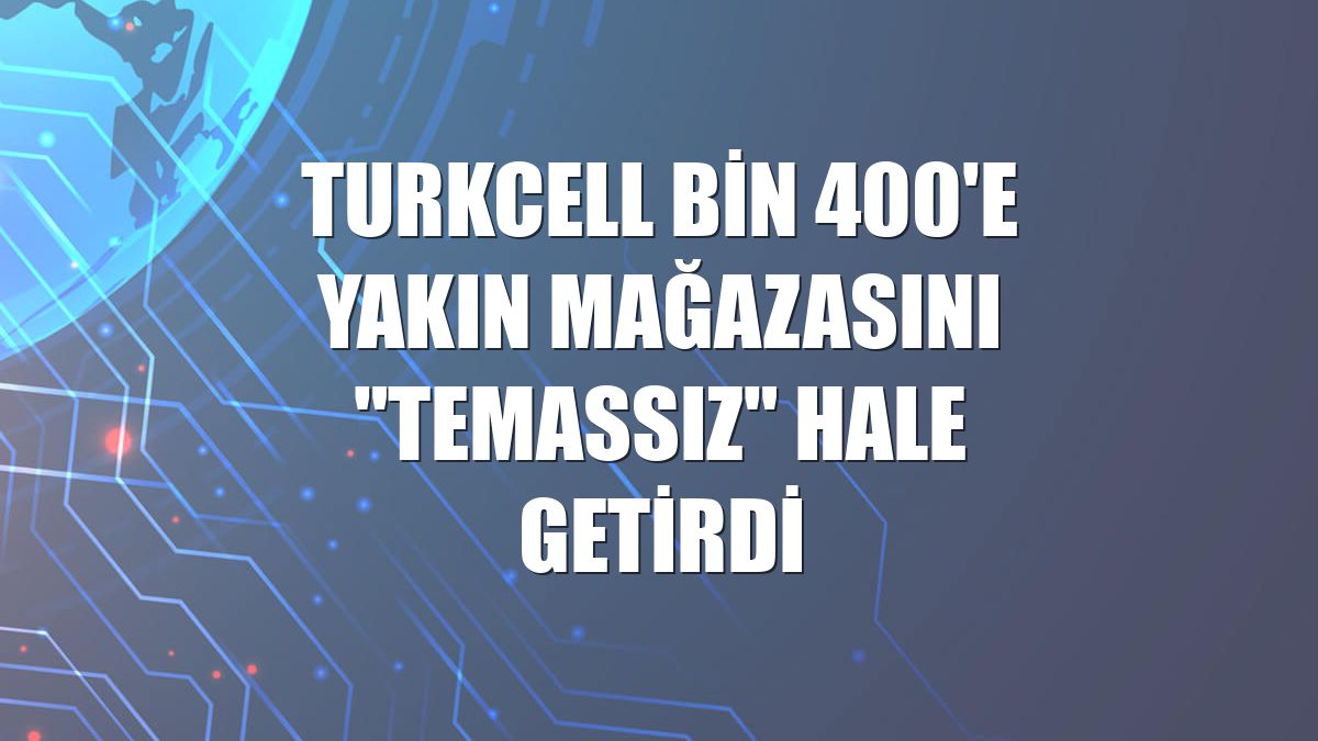 Turkcell bin 400'e yakın mağazasını "temassız" hale getirdi