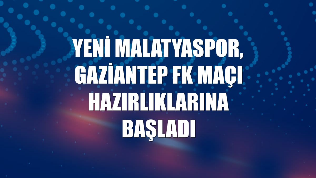 Yeni Malatyaspor, Gaziantep FK maçı hazırlıklarına başladı