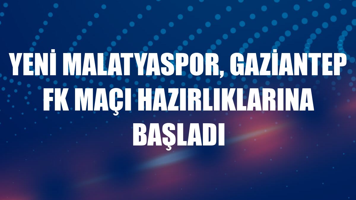 Yeni Malatyaspor, Gaziantep FK maçı hazırlıklarına başladı
