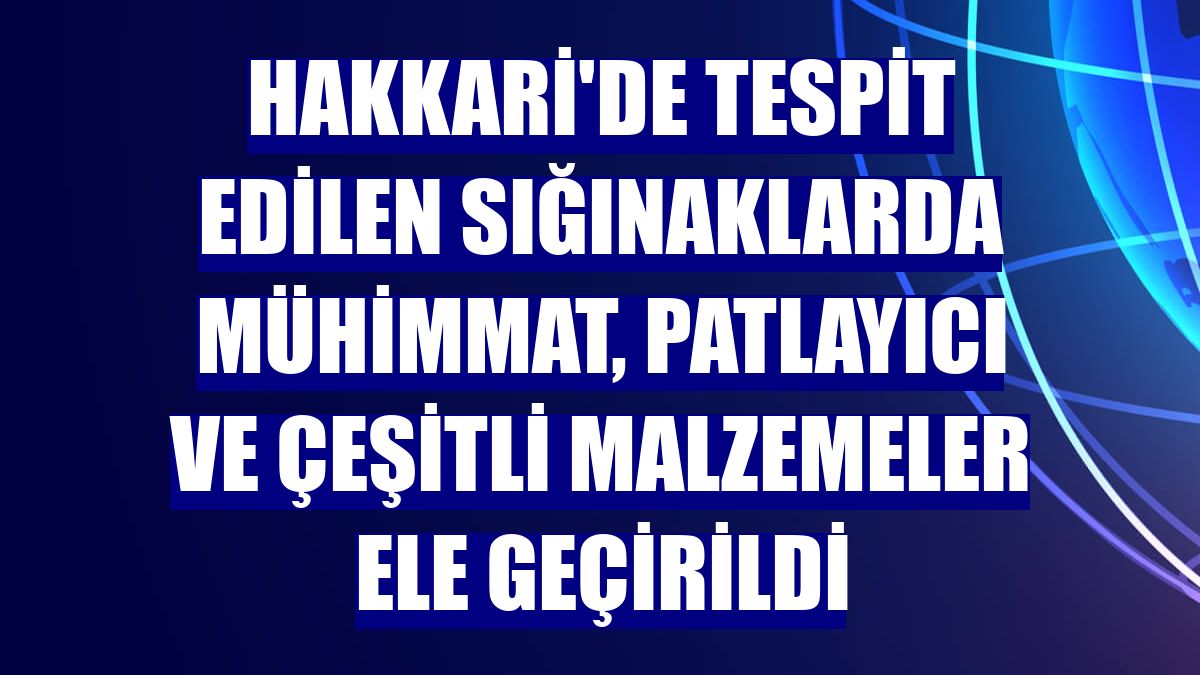 Hakkari'de tespit edilen sığınaklarda mühimmat, patlayıcı ve çeşitli malzemeler ele geçirildi