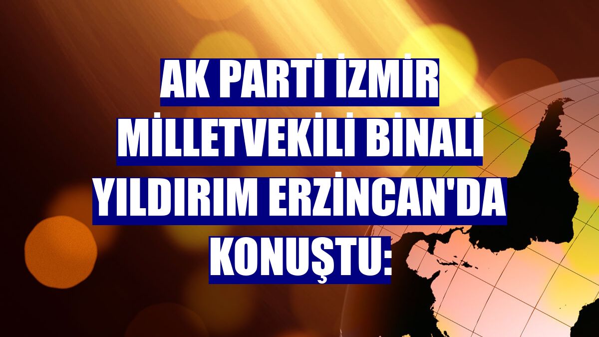 AK Parti İzmir Milletvekili Binali Yıldırım Erzincan'da konuştu: