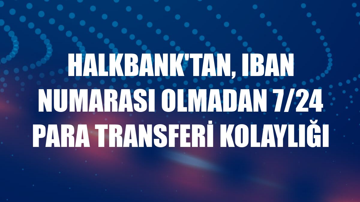 Halkbank'tan, IBAN numarası olmadan 7/24 para transferi kolaylığı