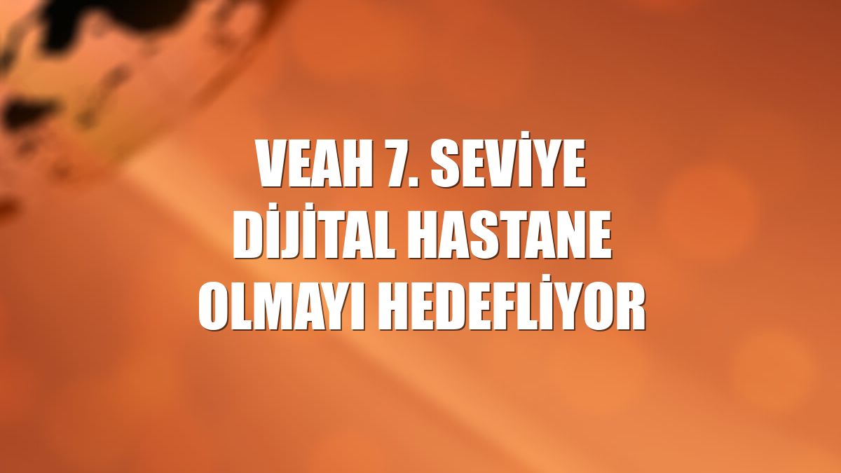 VEAH 7. seviye dijital hastane olmayı hedefliyor