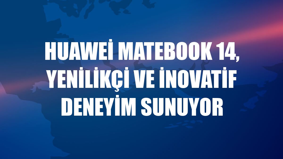 Huawei MateBook 14, yenilikçi ve inovatif deneyim sunuyor