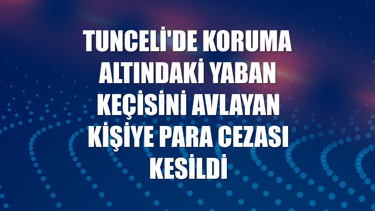Tunceli'de koruma altındaki yaban keçisini avlayan kişiye para cezası kesildi