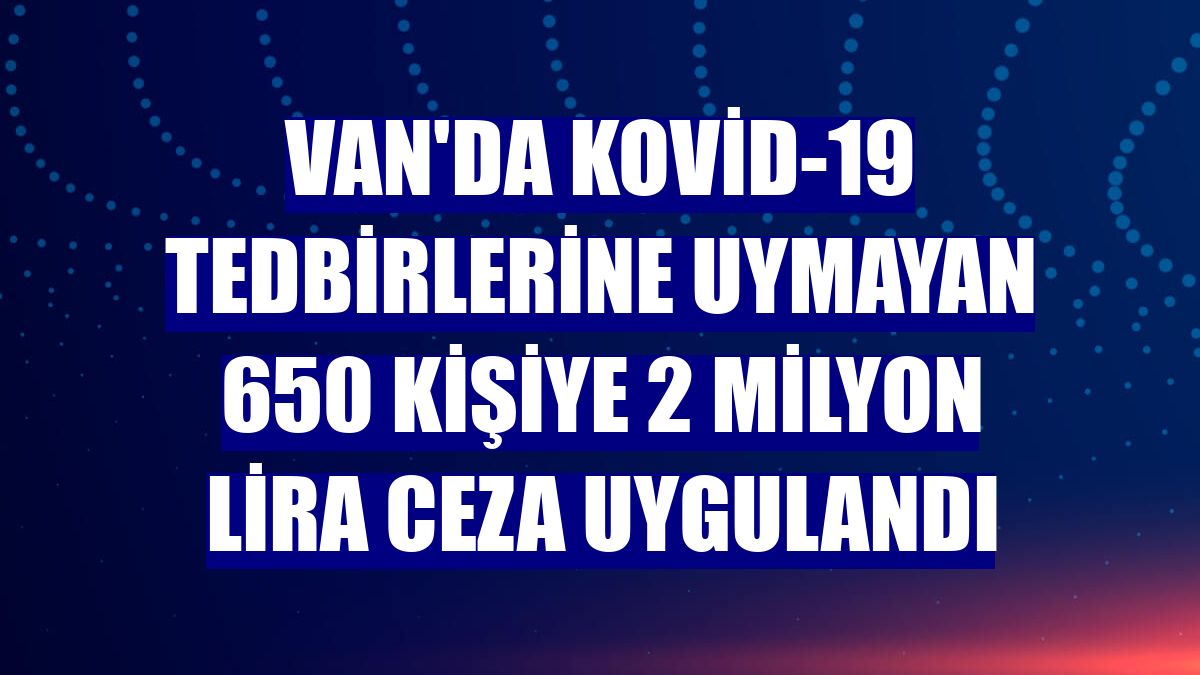 Van'da Kovid-19 tedbirlerine uymayan 650 kişiye 2 milyon lira ceza uygulandı