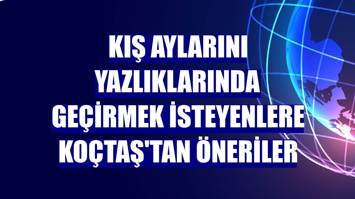 Kış aylarını yazlıklarında geçirmek isteyenlere Koçtaş'tan öneriler