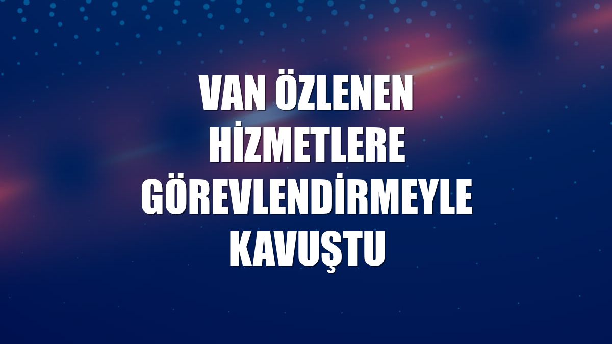 Van özlenen hizmetlere görevlendirmeyle kavuştu