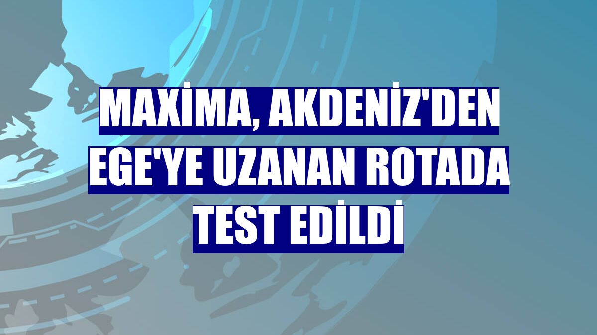 Maxima, Akdeniz'den Ege'ye uzanan rotada test edildi