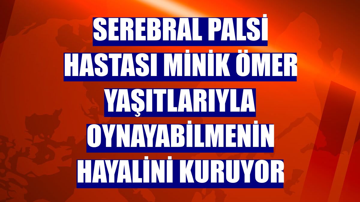 Serebral palsi hastası minik Ömer yaşıtlarıyla oynayabilmenin hayalini kuruyor