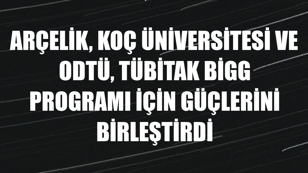 Arçelik, Koç Üniversitesi ve ODTÜ, TÜBİTAK BİGG programı için güçlerini birleştirdi