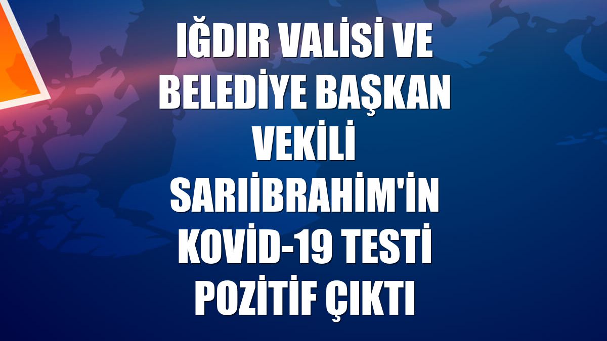 Iğdır Valisi ve Belediye Başkan Vekili Sarıibrahim'in Kovid-19 testi pozitif çıktı
