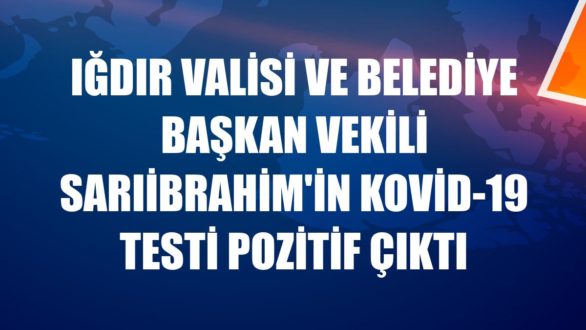 Iğdır Valisi ve Belediye Başkan Vekili Sarıibrahim'in Kovid-19 testi pozitif çıktı