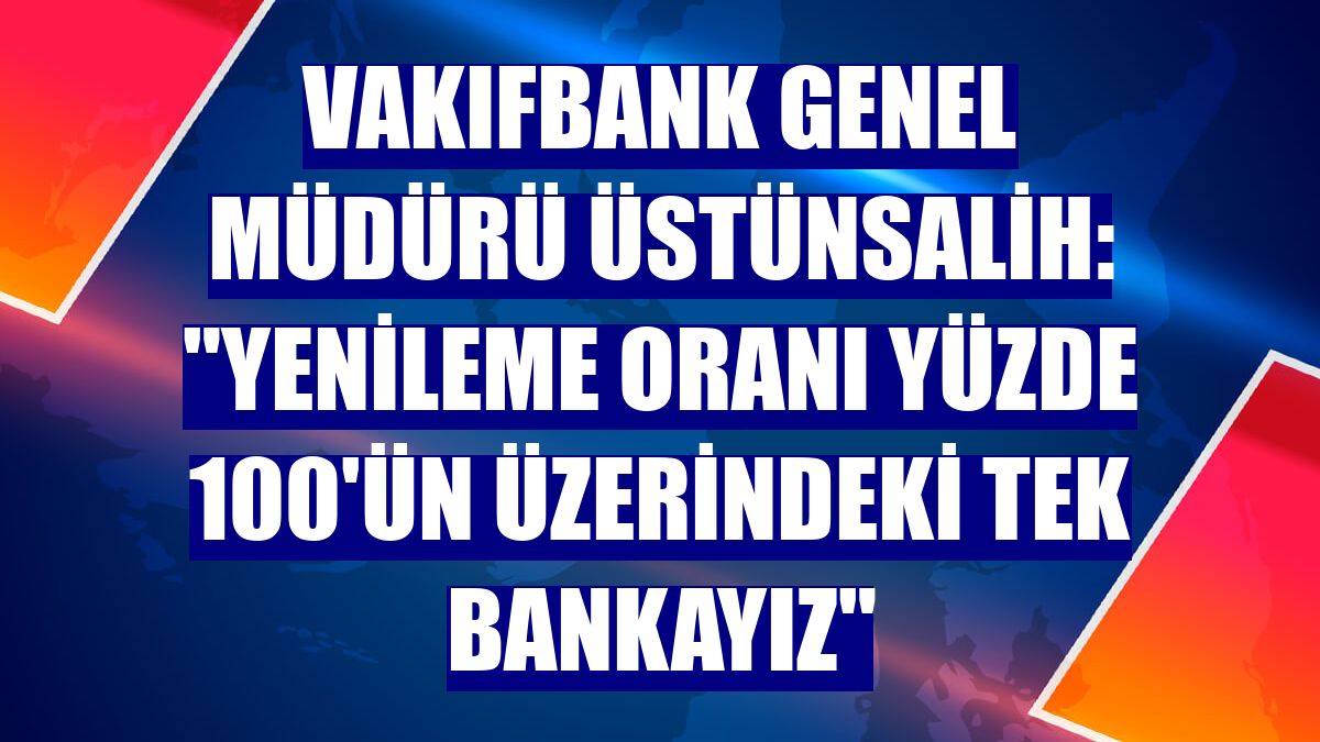 VakıfBank Genel Müdürü Üstünsalih: "Yenileme oranı yüzde 100'ün üzerindeki tek bankayız"