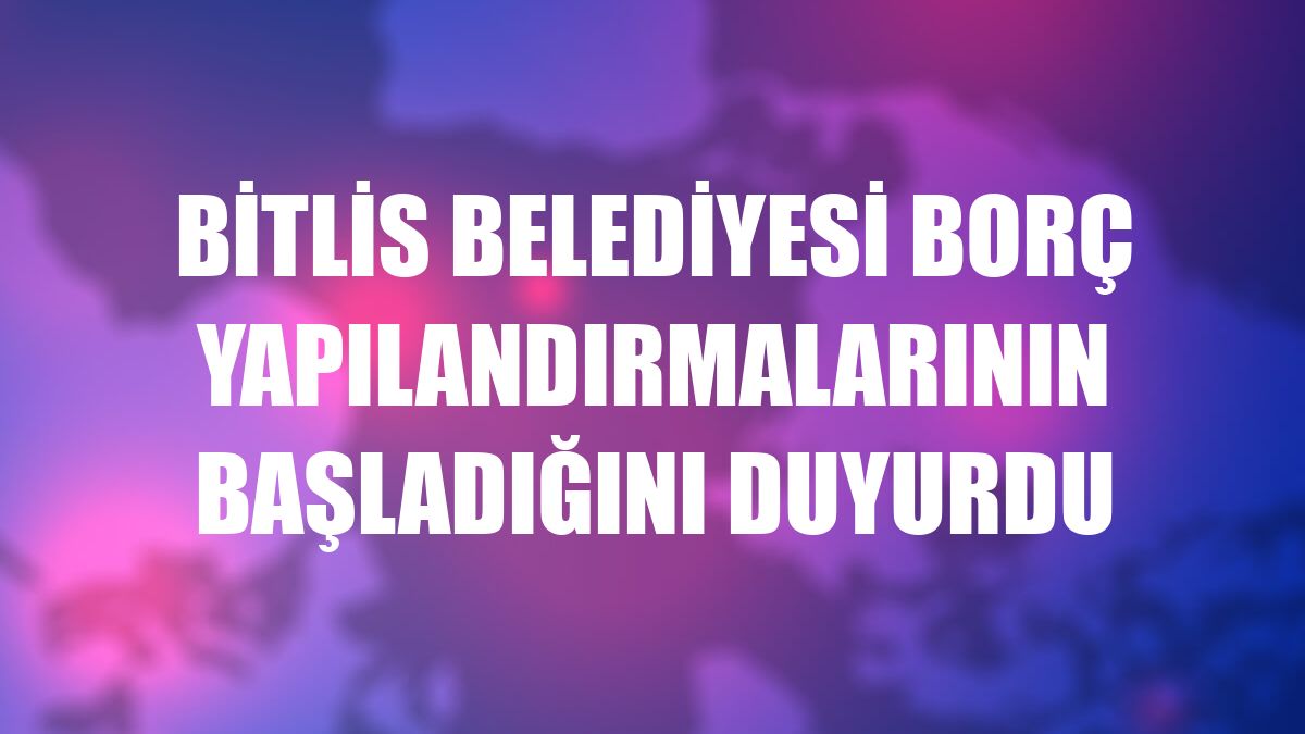 Bitlis Belediyesi borç yapılandırmalarının başladığını duyurdu