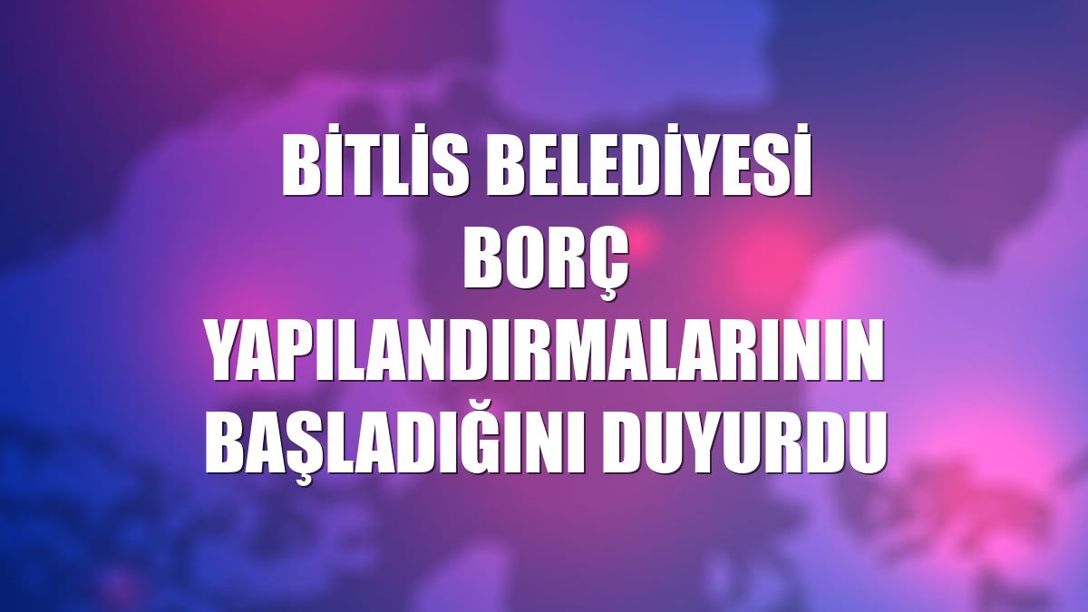 Bitlis Belediyesi borç yapılandırmalarının başladığını duyurdu
