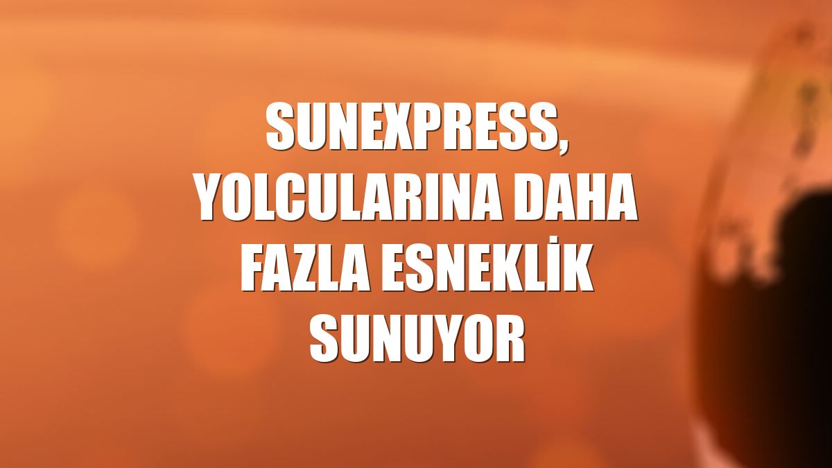 SunExpress, yolcularına daha fazla esneklik sunuyor