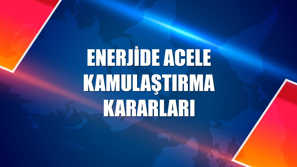 Enerjide acele kamulaştırma kararları