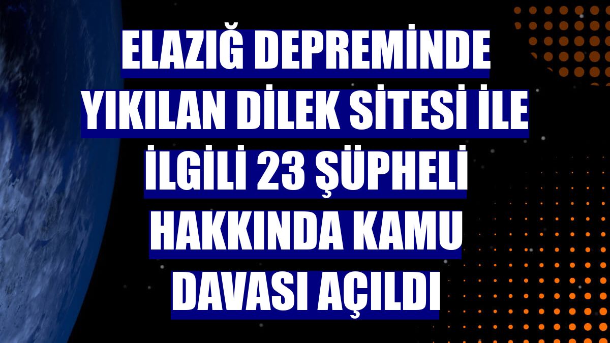 Elazığ depreminde yıkılan Dilek Sitesi ile ilgili 23 şüpheli hakkında kamu davası açıldı