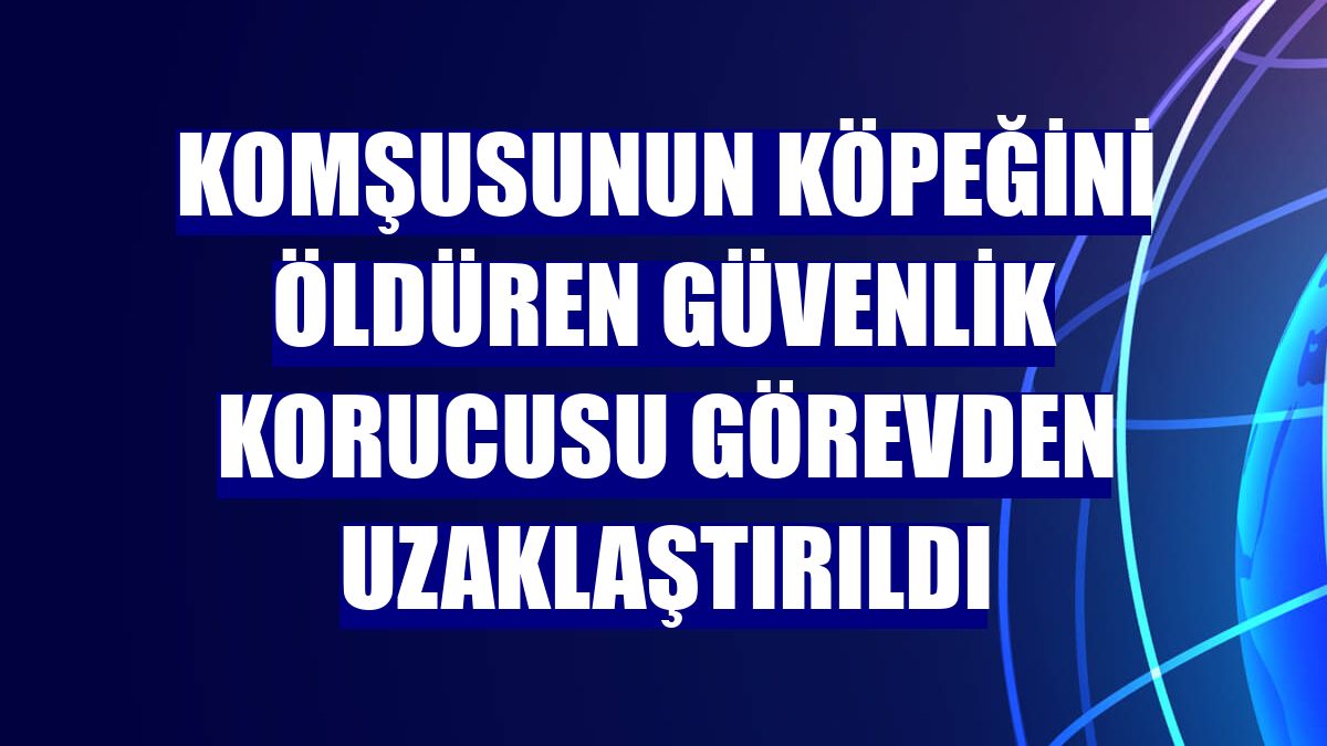 Komşusunun köpeğini öldüren güvenlik korucusu görevden uzaklaştırıldı
