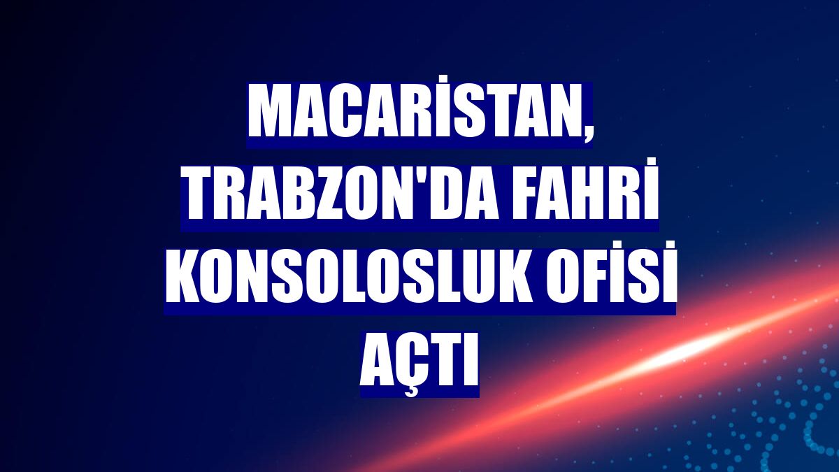 Macaristan, Trabzon'da fahri konsolosluk ofisi açtı