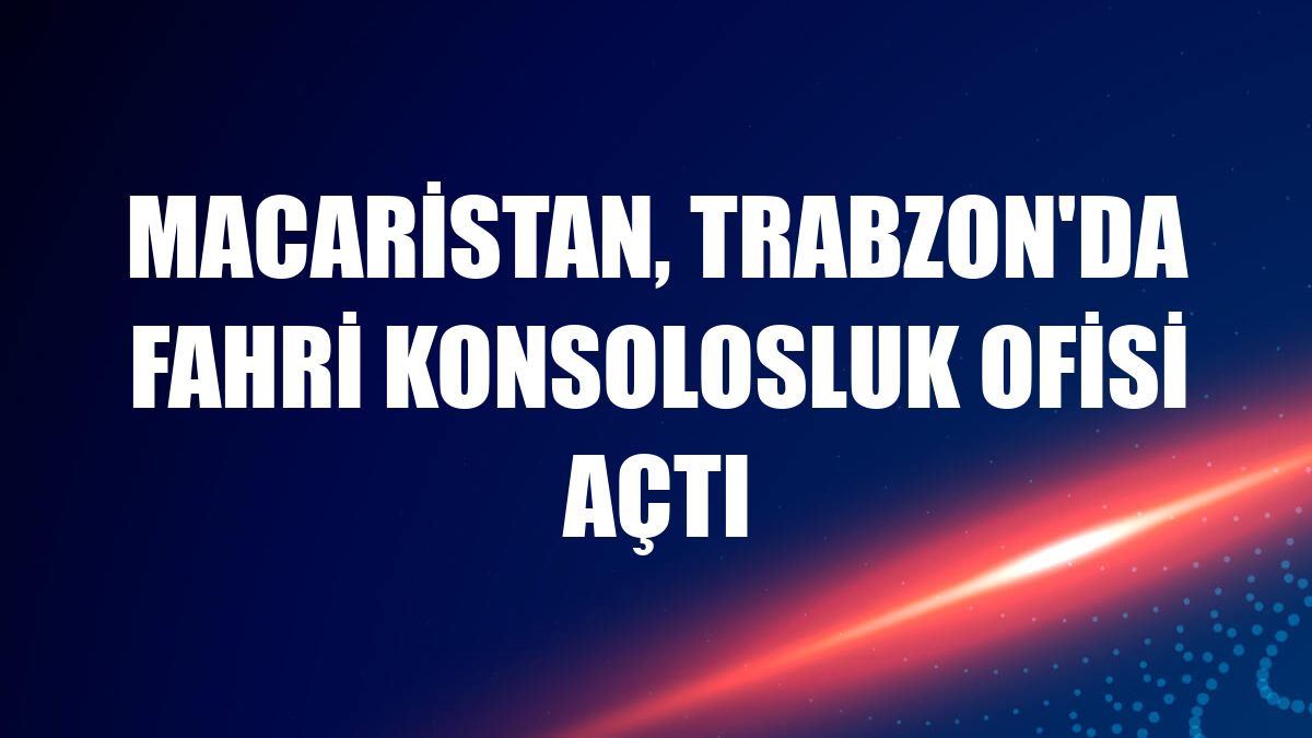 Macaristan, Trabzon'da fahri konsolosluk ofisi açtı