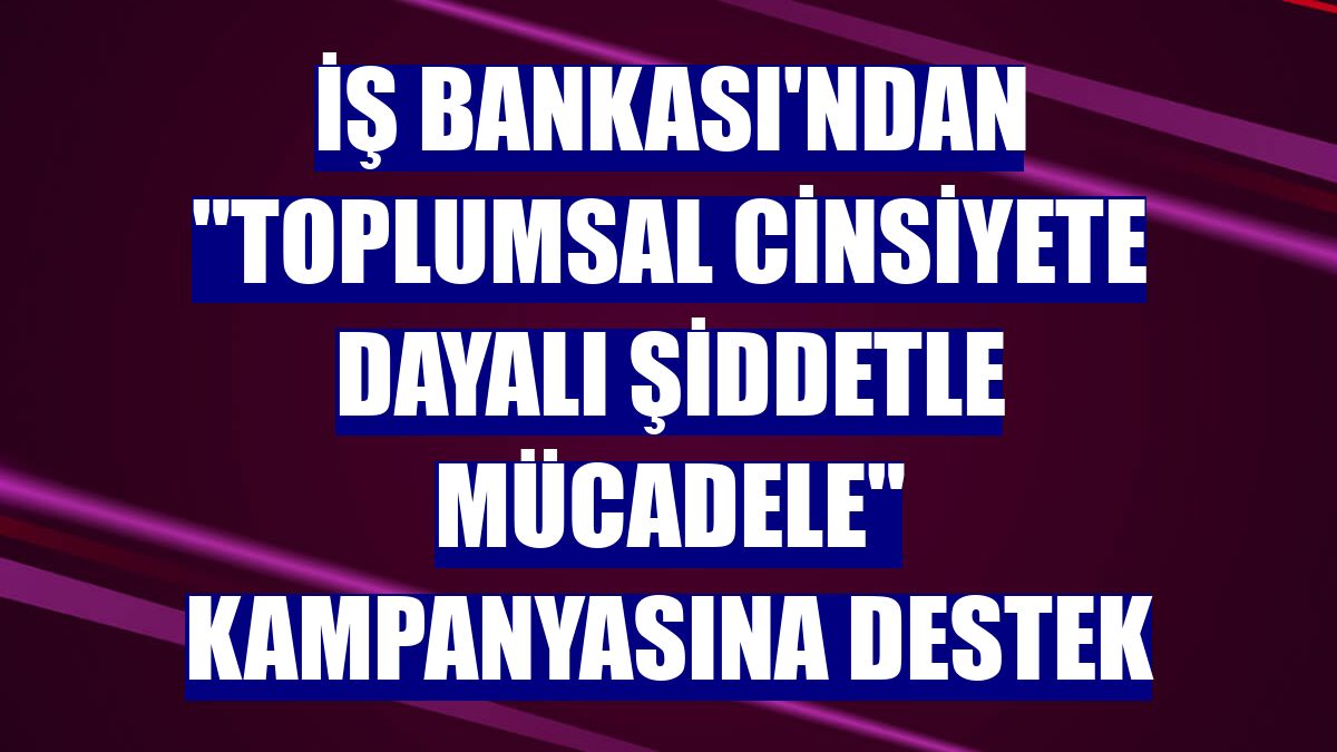 İş Bankası'ndan "Toplumsal Cinsiyete Dayalı Şiddetle Mücadele" kampanyasına destek