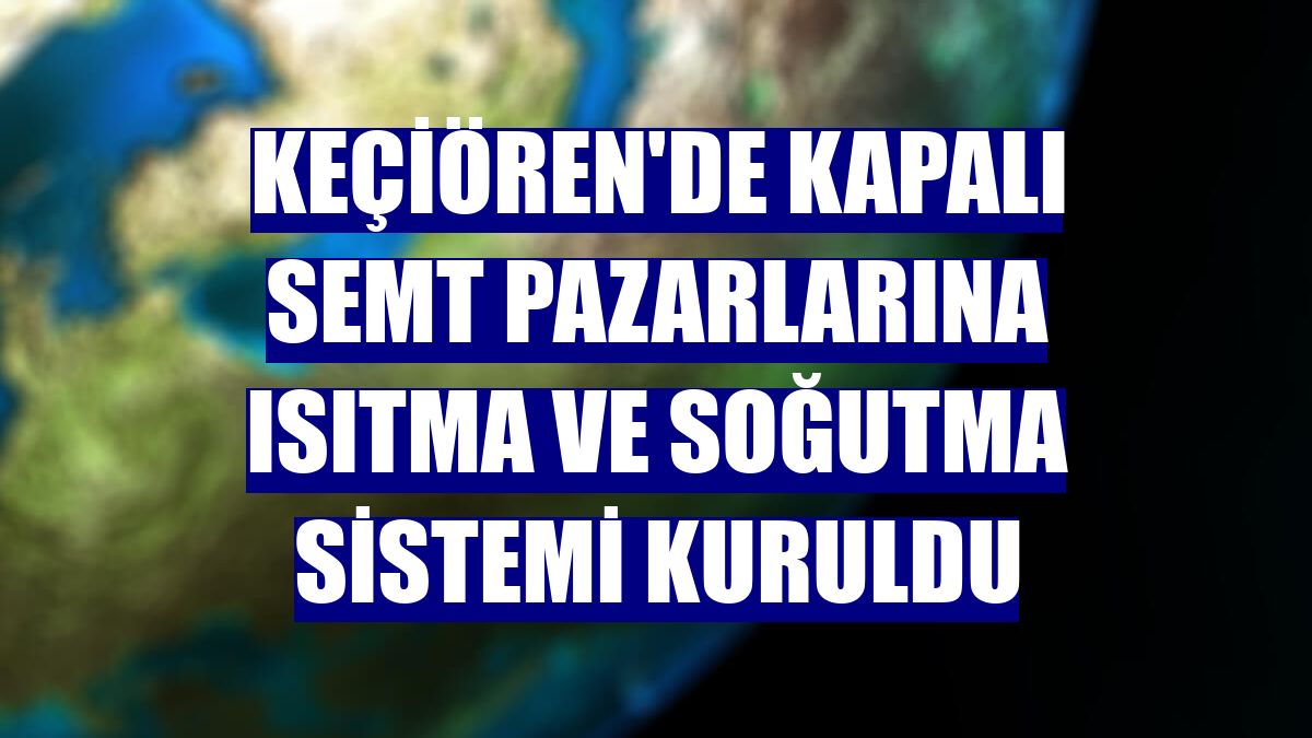 Keçiören'de kapalı semt pazarlarına ısıtma ve soğutma sistemi kuruldu