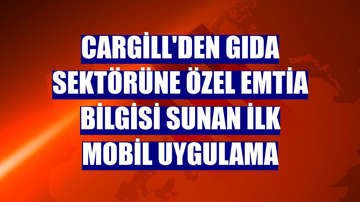 Cargill'den gıda sektörüne özel emtia bilgisi sunan ilk mobil uygulama
