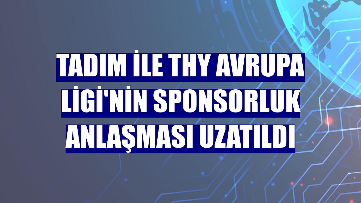 Tadım ile THY Avrupa Ligi'nin sponsorluk anlaşması uzatıldı