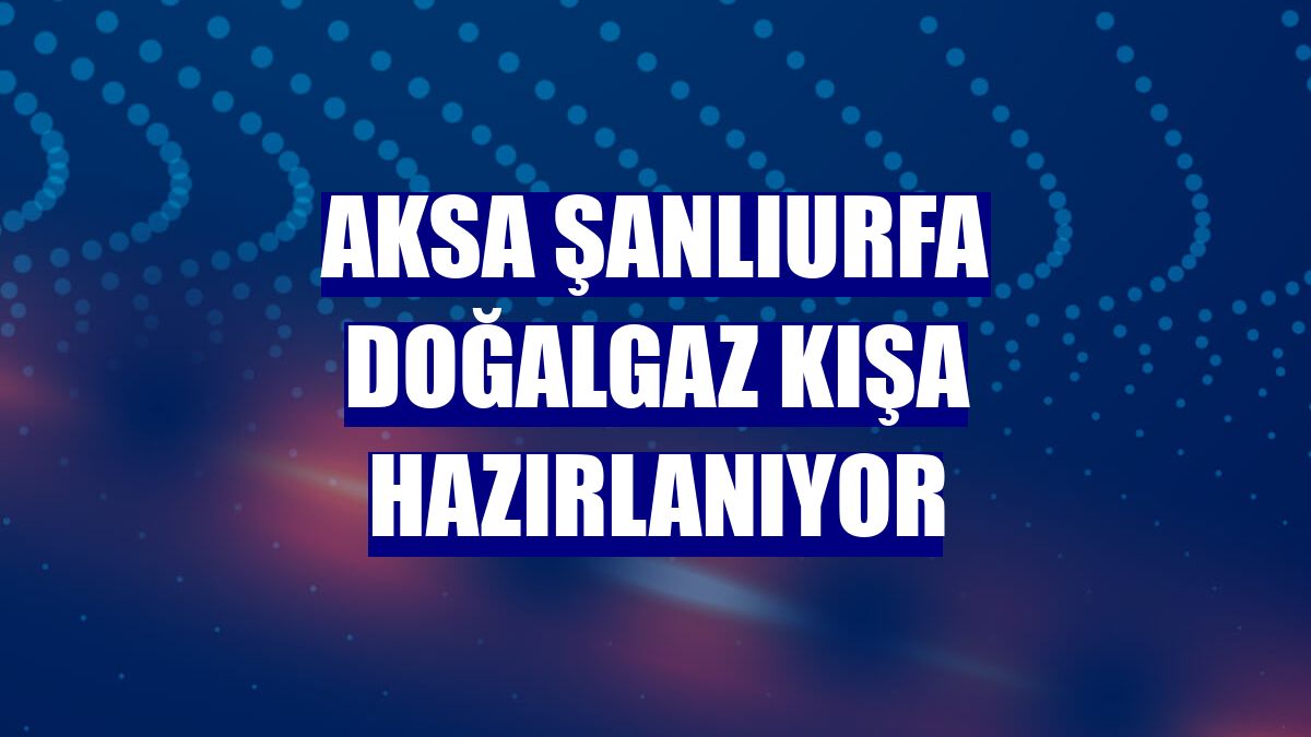 Aksa Şanlıurfa Doğalgaz kışa hazırlanıyor