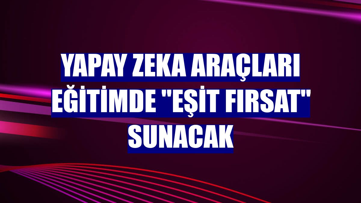 Yapay zeka araçları eğitimde "eşit fırsat" sunacak