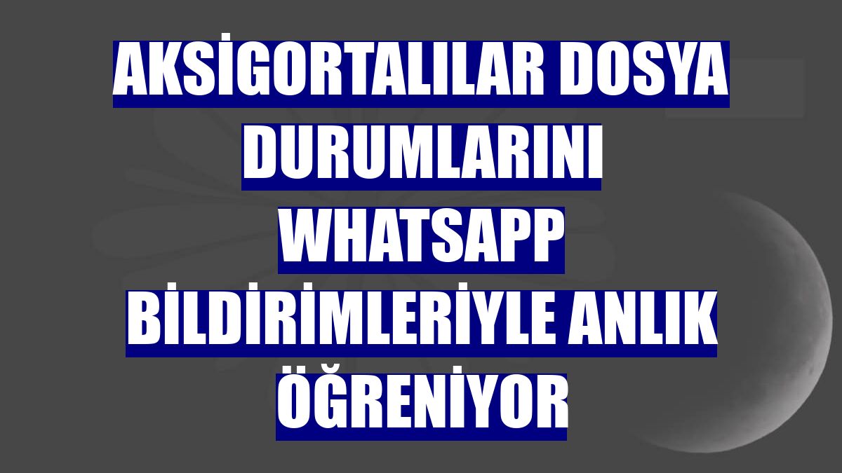 Aksigortalılar dosya durumlarını WhatsApp bildirimleriyle anlık öğreniyor