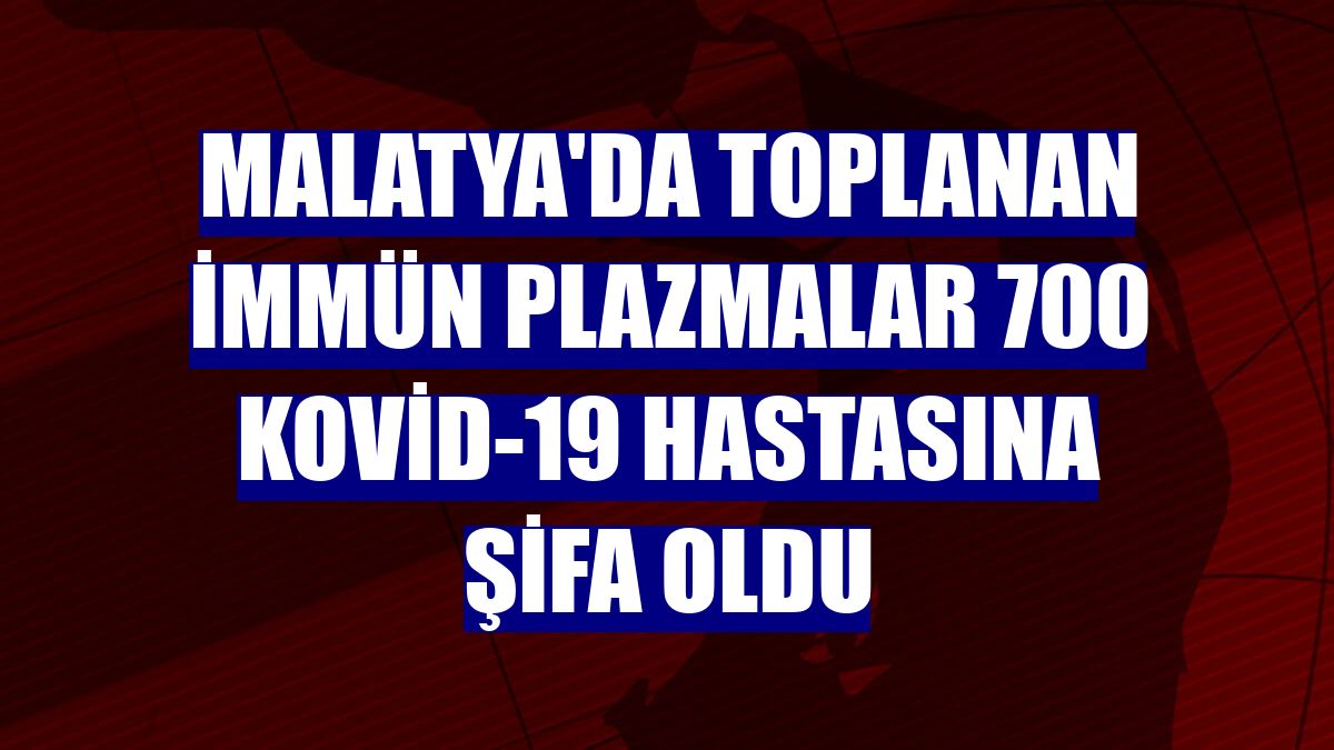Malatya'da toplanan immün plazmalar 700 Kovid-19 hastasına şifa oldu