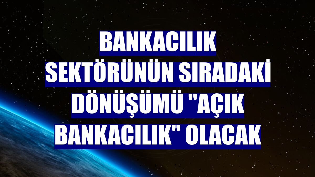 Bankacılık sektörünün sıradaki dönüşümü "açık bankacılık" olacak
