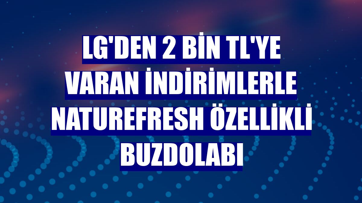 LG'den 2 bin TL'ye varan indirimlerle NatureFresh özellikli buzdolabı
