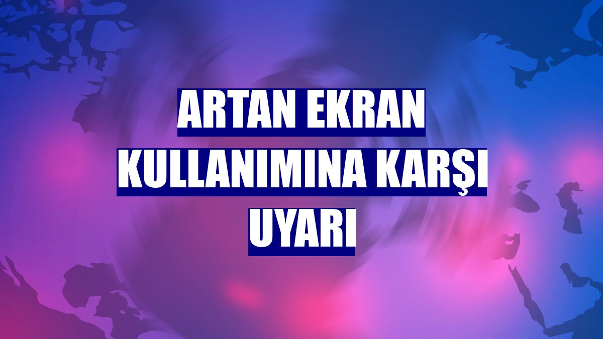 Artan ekran kullanımına karşı uyarı