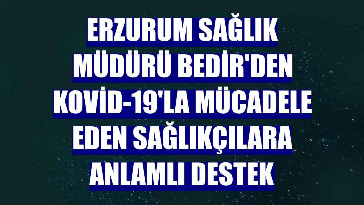 Erzurum Sağlık Müdürü Bedir'den Kovid-19'la mücadele eden sağlıkçılara anlamlı destek