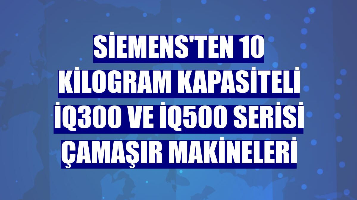 Siemens'ten 10 kilogram kapasiteli iQ300 ve iQ500 serisi çamaşır makineleri