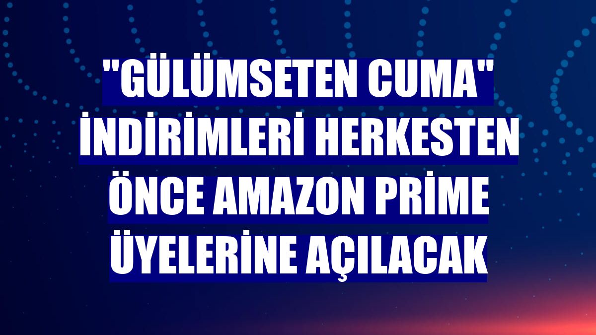 "Gülümseten Cuma" indirimleri herkesten önce Amazon Prime üyelerine açılacak